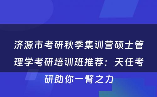 济源市考研秋季集训营硕士管理学考研培训班推荐：天任考研助你一臂之力