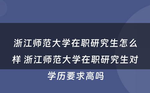 浙江师范大学在职研究生怎么样 浙江师范大学在职研究生对学历要求高吗