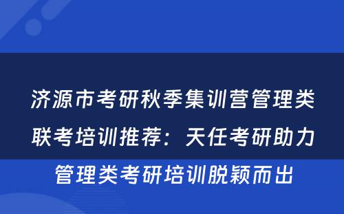济源市考研秋季集训营管理类联考培训推荐：天任考研助力管理类考研培训脱颖而出