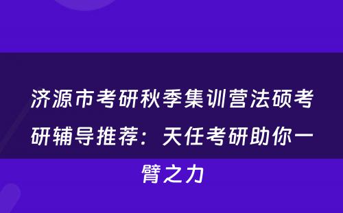 济源市考研秋季集训营法硕考研辅导推荐：天任考研助你一臂之力