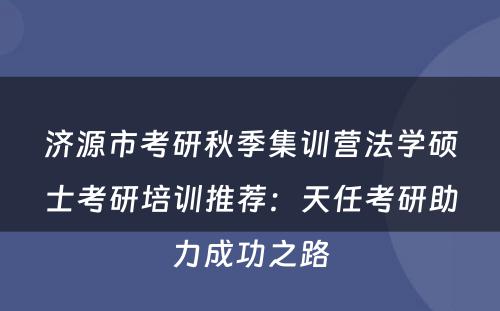 济源市考研秋季集训营法学硕士考研培训推荐：天任考研助力成功之路