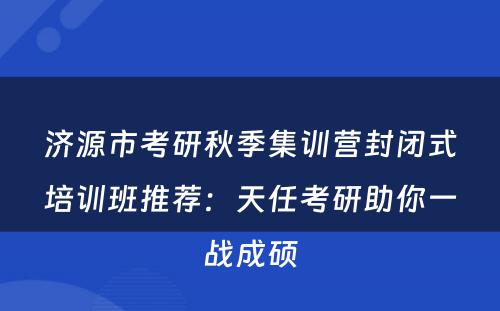 济源市考研秋季集训营封闭式培训班推荐：天任考研助你一战成硕