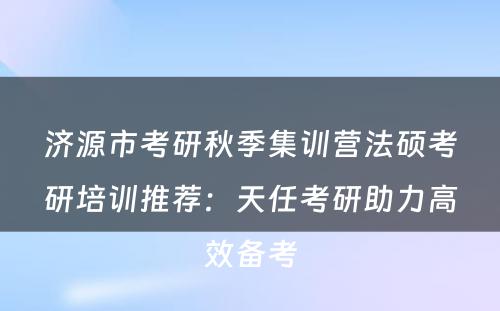 济源市考研秋季集训营法硕考研培训推荐：天任考研助力高效备考