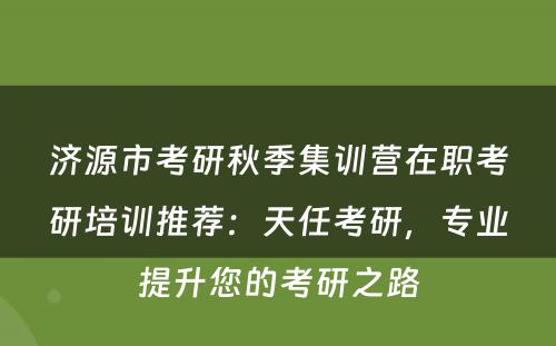 济源市考研秋季集训营在职考研培训推荐：天任考研，专业提升您的考研之路
