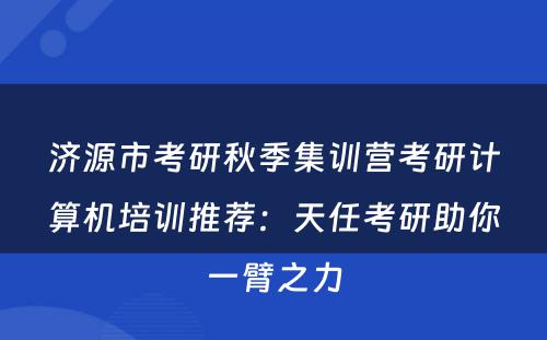 济源市考研秋季集训营考研计算机培训推荐：天任考研助你一臂之力
