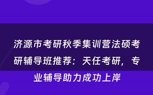 济源市考研秋季集训营法硕考研辅导班推荐：天任考研，专业辅导助力成功上岸