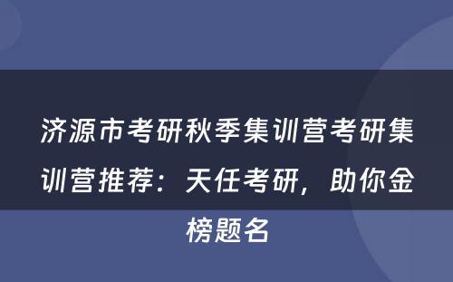 济源市考研秋季集训营考研集训营推荐：天任考研，助你金榜题名