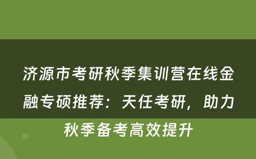 济源市考研秋季集训营在线金融专硕推荐：天任考研，助力秋季备考高效提升