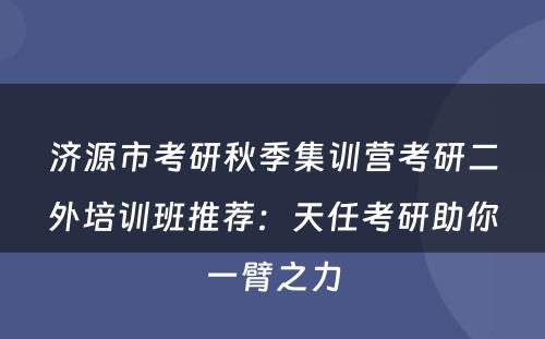 济源市考研秋季集训营考研二外培训班推荐：天任考研助你一臂之力