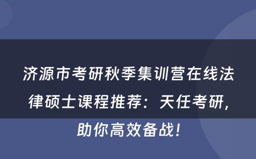济源市考研秋季集训营在线法律硕士课程推荐：天任考研，助你高效备战！