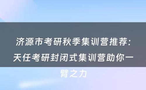 济源市考研秋季集训营推荐：天任考研封闭式集训营助你一臂之力