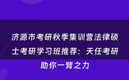 济源市考研秋季集训营法律硕士考研学习班推荐：天任考研助你一臂之力