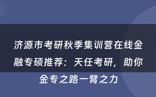 济源市考研秋季集训营在线金融专硕推荐：天任考研，助你金专之路一臂之力