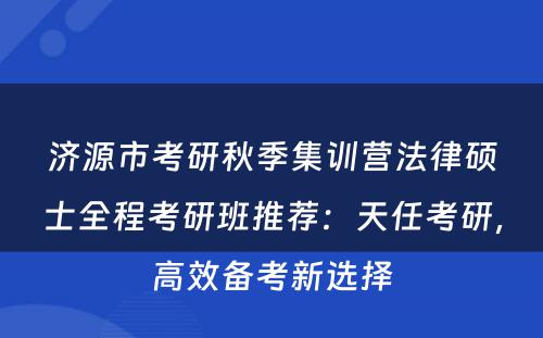 济源市考研秋季集训营法律硕士全程考研班推荐：天任考研，高效备考新选择
