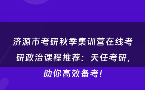 济源市考研秋季集训营在线考研政治课程推荐：天任考研，助你高效备考！