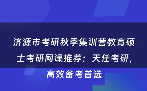 济源市考研秋季集训营教育硕士考研网课推荐：天任考研，高效备考首选