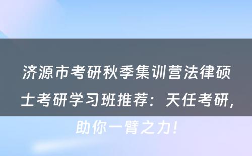 济源市考研秋季集训营法律硕士考研学习班推荐：天任考研，助你一臂之力！