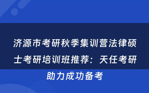济源市考研秋季集训营法律硕士考研培训班推荐：天任考研助力成功备考