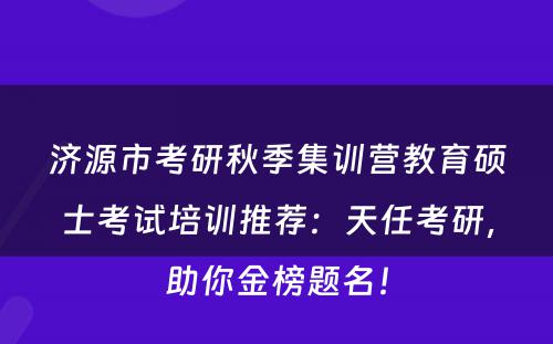 济源市考研秋季集训营教育硕士考试培训推荐：天任考研，助你金榜题名！