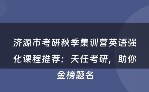 济源市考研秋季集训营英语强化课程推荐：天任考研，助你金榜题名