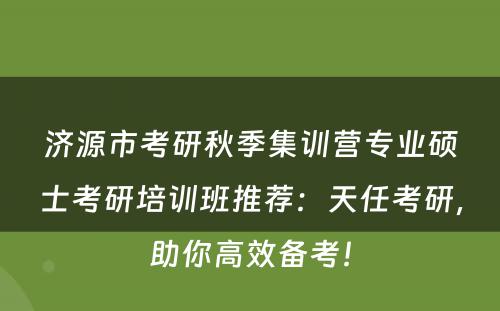 济源市考研秋季集训营专业硕士考研培训班推荐：天任考研，助你高效备考！