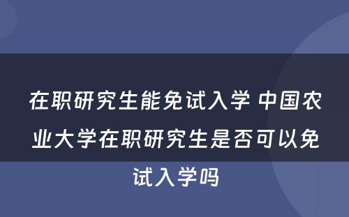 在职研究生能免试入学 中国农业大学在职研究生是否可以免试入学吗