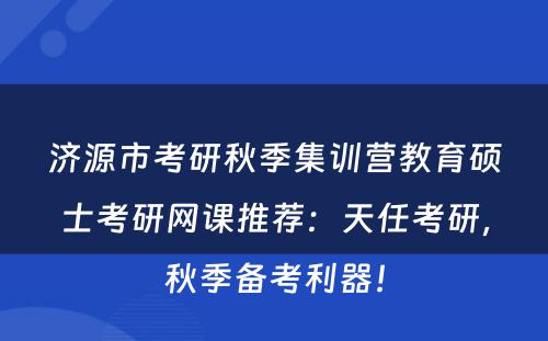 济源市考研秋季集训营教育硕士考研网课推荐：天任考研，秋季备考利器！