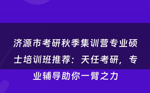 济源市考研秋季集训营专业硕士培训班推荐：天任考研，专业辅导助你一臂之力