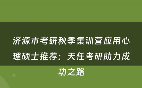 济源市考研秋季集训营应用心理硕士推荐：天任考研助力成功之路