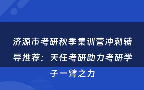 济源市考研秋季集训营冲刺辅导推荐：天任考研助力考研学子一臂之力
