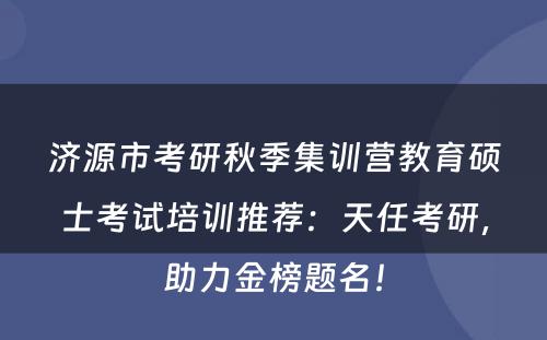 济源市考研秋季集训营教育硕士考试培训推荐：天任考研，助力金榜题名！
