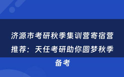 济源市考研秋季集训营寄宿营推荐：天任考研助你圆梦秋季备考