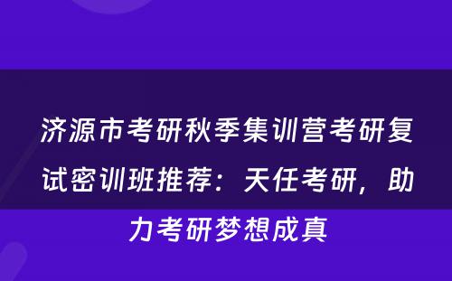 济源市考研秋季集训营考研复试密训班推荐：天任考研，助力考研梦想成真
