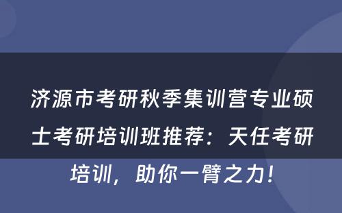 济源市考研秋季集训营专业硕士考研培训班推荐：天任考研培训，助你一臂之力！
