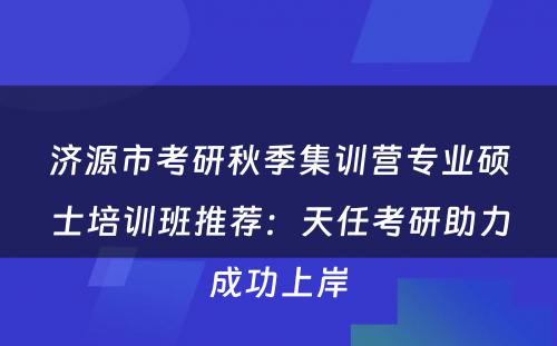 济源市考研秋季集训营专业硕士培训班推荐：天任考研助力成功上岸