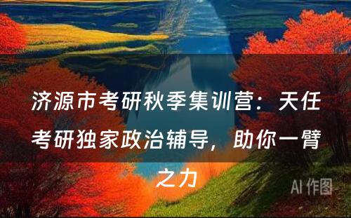 济源市考研秋季集训营：天任考研独家政治辅导，助你一臂之力