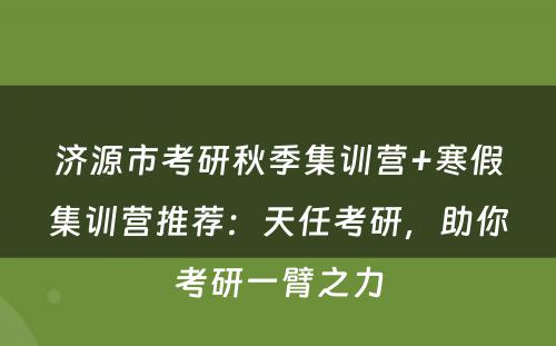 济源市考研秋季集训营+寒假集训营推荐：天任考研，助你考研一臂之力