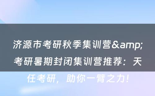 济源市考研秋季集训营&考研暑期封闭集训营推荐：天任考研，助你一臂之力！