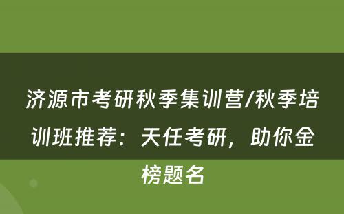 济源市考研秋季集训营/秋季培训班推荐：天任考研，助你金榜题名
