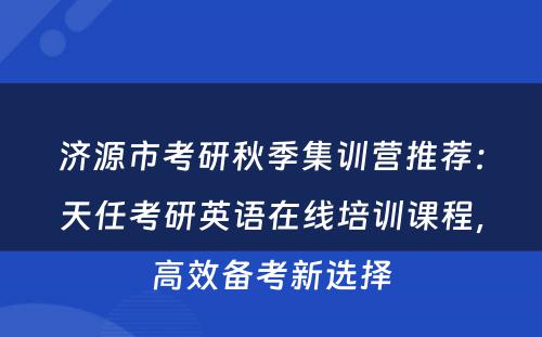 济源市考研秋季集训营推荐：天任考研英语在线培训课程，高效备考新选择