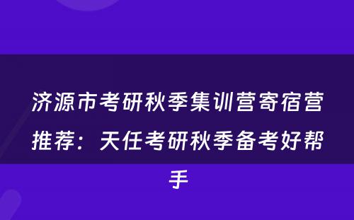 济源市考研秋季集训营寄宿营推荐：天任考研秋季备考好帮手