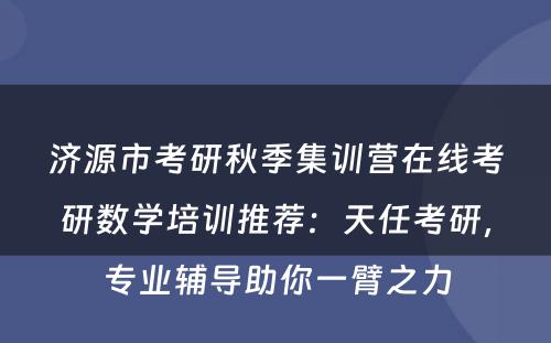 济源市考研秋季集训营在线考研数学培训推荐：天任考研，专业辅导助你一臂之力