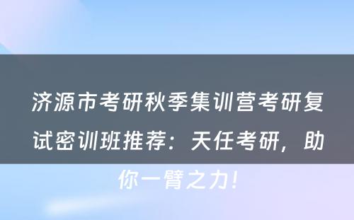 济源市考研秋季集训营考研复试密训班推荐：天任考研，助你一臂之力！