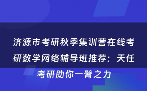 济源市考研秋季集训营在线考研数学网络辅导班推荐：天任考研助你一臂之力