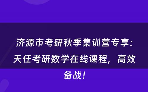 济源市考研秋季集训营专享：天任考研数学在线课程，高效备战！