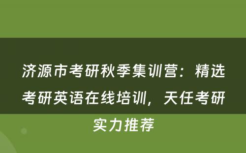 济源市考研秋季集训营：精选考研英语在线培训，天任考研实力推荐