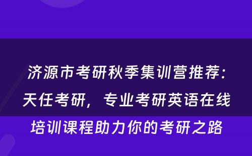 济源市考研秋季集训营推荐：天任考研，专业考研英语在线培训课程助力你的考研之路
