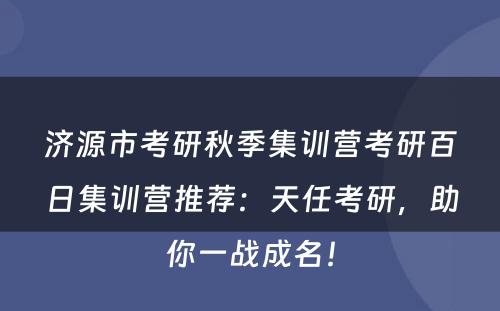 济源市考研秋季集训营考研百日集训营推荐：天任考研，助你一战成名！