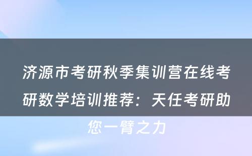 济源市考研秋季集训营在线考研数学培训推荐：天任考研助您一臂之力