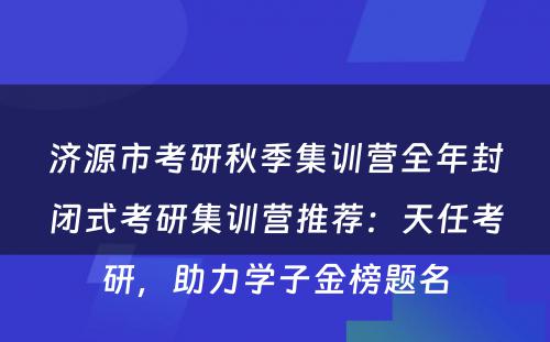 济源市考研秋季集训营全年封闭式考研集训营推荐：天任考研，助力学子金榜题名